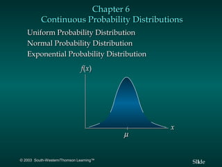 Chapter 6
          Continuous Probability Distributions
   Uniform Probability Distribution
   Normal Probability Distribution
   Exponential Probability Distribution
                              f(x)




                                             x
                                         µ


© 2003 South-Western/Thomson Learning™
                                                 Slide
                                                   1
 