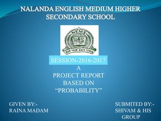 A
PROJECT REPORT
BASED ON
“PROBABILITY”
SESSION-2016-2017
GIVEN BY:- SUBMITED BY:-
RAINA MADAM SHIVAM & HIS
GROUP
 