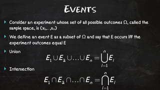Events 
‣ Consider an experiment whose set of all possible outcomes Ω, called the 
sample space, is {x1,... ,xn} 
‣ We define an event E as a subset of Ω and say that E occurs iff the 
experiment outcomes equal E 
‣ Union 
‣ Intersec!on 
 