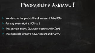 Probability Axioms: 1 
‣ We denote the probability of an event A by P(A) 
‣ For any event A, 0 ≤ P(A) ≤ 1 
‣ The certain event, Ω, always occurs and P(Ω)=1 
‣ The impossible event Ø never occurs and P(Ø)=0 
 