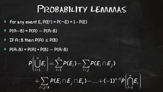 Probability Lemmas 
‣ For any event E, P(Ec) = P(¬E) = 1 - P(E) 
‣ P(A−B) = P(A) − P(A∩B) 
‣ If A⊂B then P(A) ≤ P(B) 
‣ P(A∪B) = P(A) + P(B) − P(A∩B) 
 