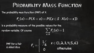 Probability Mass Function 
The probability mass func!on (PMF) of X 
is a probability measure of the possible values for the 
random variable. Of course 
PMF for a fair 
6 sided dice 
 