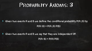 Probability Axioms: 3 
‣ Given two events A and B we define the condi!onal probability P(A | B) by: 
P(A⋂B) = P(A | B) P(B) 
‣ Given two events A and B we say that they are independent iff: 
P(A⋂B) = P(A) P(B) 
 