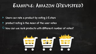 Example: Amazon (Revisited) 
‣ Users can rate a product by vo!ng 1-5 stars 
‣ product ra!ng is the mean of the user votes 
Q: how can we rank products with different number of votes? 
 