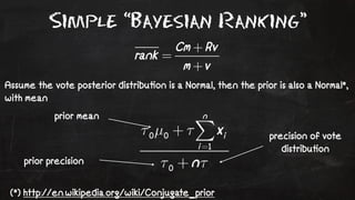 Simple “Bayesian Ranking” 
Assume the vote posterior distribu!on is a Normal, then the prior is also a Normal*, 
with mean 
prior mean 
prior precision 
(*) http://en.wikipedia.org/wiki/Conjugate_prior 
precision of vote 
distribu!on 
 