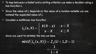 ‣ To map between a belief and a sor!ng criterion we make a decision using a 
loss func!on L 
‣ Since the value of L depends on the value of a random variable we use 
instead the expected value of L 
‣ Consider a mul!linear loss func!on: 
since we want to minimise the loss we have: 
 