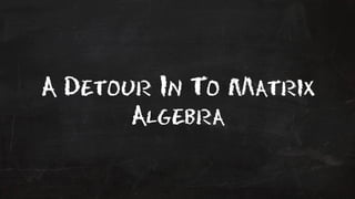 A Detour In To Matrix 
Algebra 
 