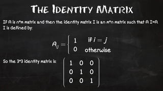 The Identity Matrix 
If A is n*m matrix and then the iden!ty matrix I is an m*n matrix such that A I=A. 
I is defined by: 
So the 3*3 iden!ty matrix is: 
 