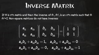 Inverse Matrix 
If A is n*n matrix and then the inverse of A , A-1, is an n*n matrix such that A 
A-1=I. Non-square matrices do not have inverses 
 