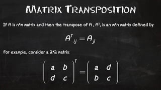 Matrix Transposition 
If A is n*m matrix and then the transpose of A , AT, is an m*n matrix defined by: 
For example, consider a 2*2 matrix: 
 