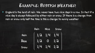 Example: British Weather 
‣ England is the land of rain. We never have two nice days in a row. In fact if a 
nice day is always followed by either rain or snow. If there is a change from 
rain or snow only half the !me is this a change to sunny weather 
Rain Nice Snow 
Rain 
Nice 
Snow 
 