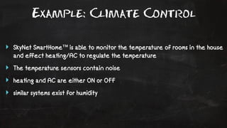 Example: Climate Control 
‣ SkyNet SmartHome™ is able to monitor the temperature of rooms in the house 
and effect hea!ng/AC to regulate the temperature 
‣ The temperature sensors contain noise 
‣ hea!ng and AC are either ON or OFF 
‣ similar systems exist for humidity 
 