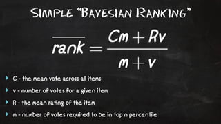 Simple “Bayesian Ranking” 
‣ C - the mean vote across all items 
‣ v - number of votes for a given item 
‣ R - the mean ra!ng of the item 
‣ m - number of votes required to be in top n percen!le 
 