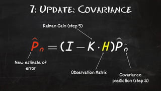 7: Update: Covariance 
New es!mate of 
error 
Kalman Gain (step 5) 
Observa!on Matrix Covariance 
predic!on (step 2) 
 