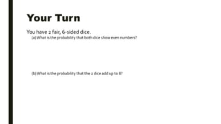 Your Turn
You have 2 fair, 6-sided dice.
(a) What is the probability that both dice show even numbers?
(b)What is the probability that the 2 dice add up to 8?
 