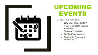 UPCOMING
EVENTS
■ Tackle the Math Series
– Why Does Order Matter?
– 4 Out of 3 People Struggle
with Math
– Probably Probability
– Do You Know the Line?
– Beating the System (of
Equations)
 
