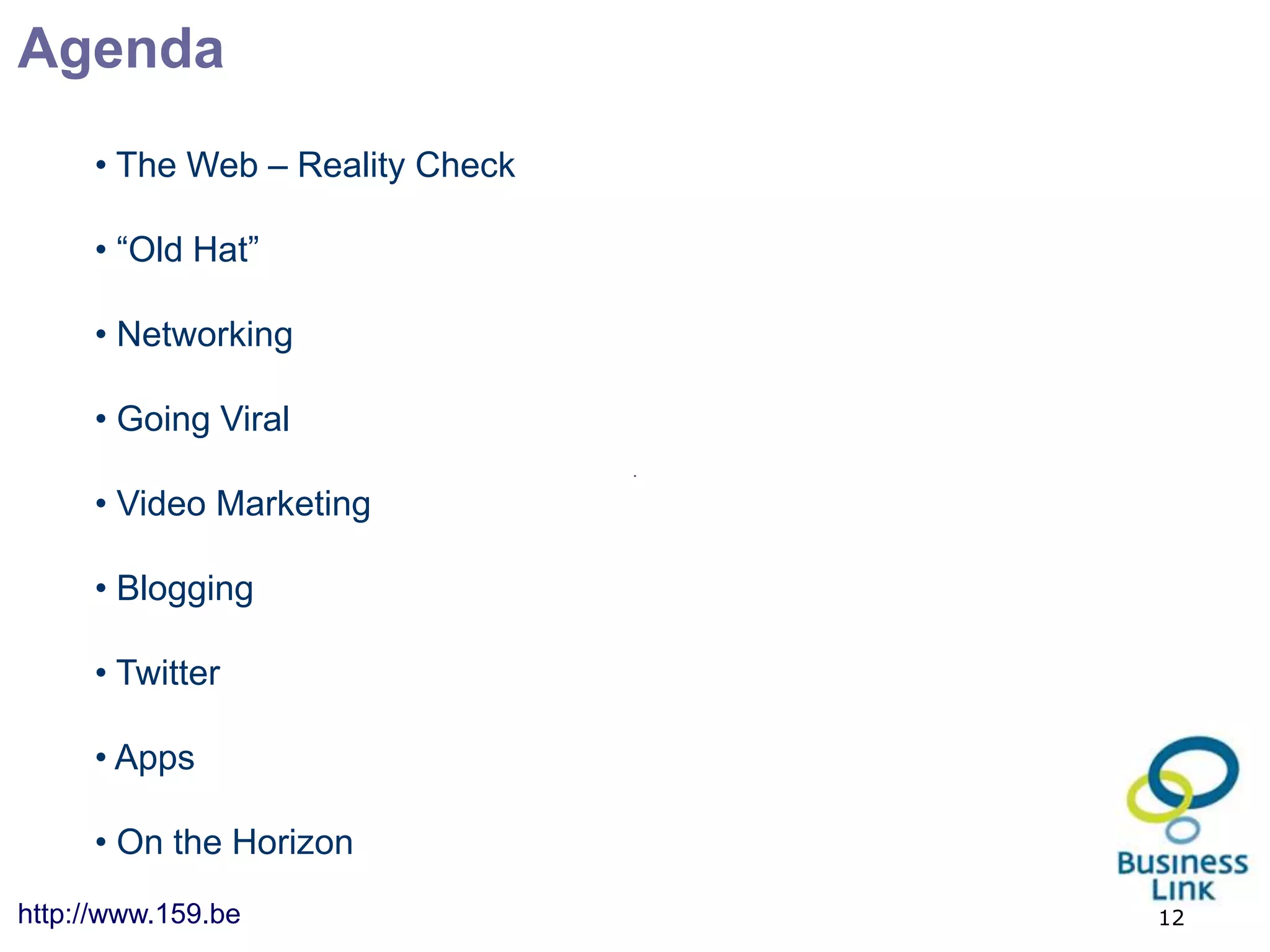 Agenda
     • The Web – Reality Check

     • “Old Hat”

     • Networking

     • Going Viral

     • Video Marketing

     • Blogging

     • Twitter

     • Apps

     • On the Horizon
http://www.159.be                12
 
