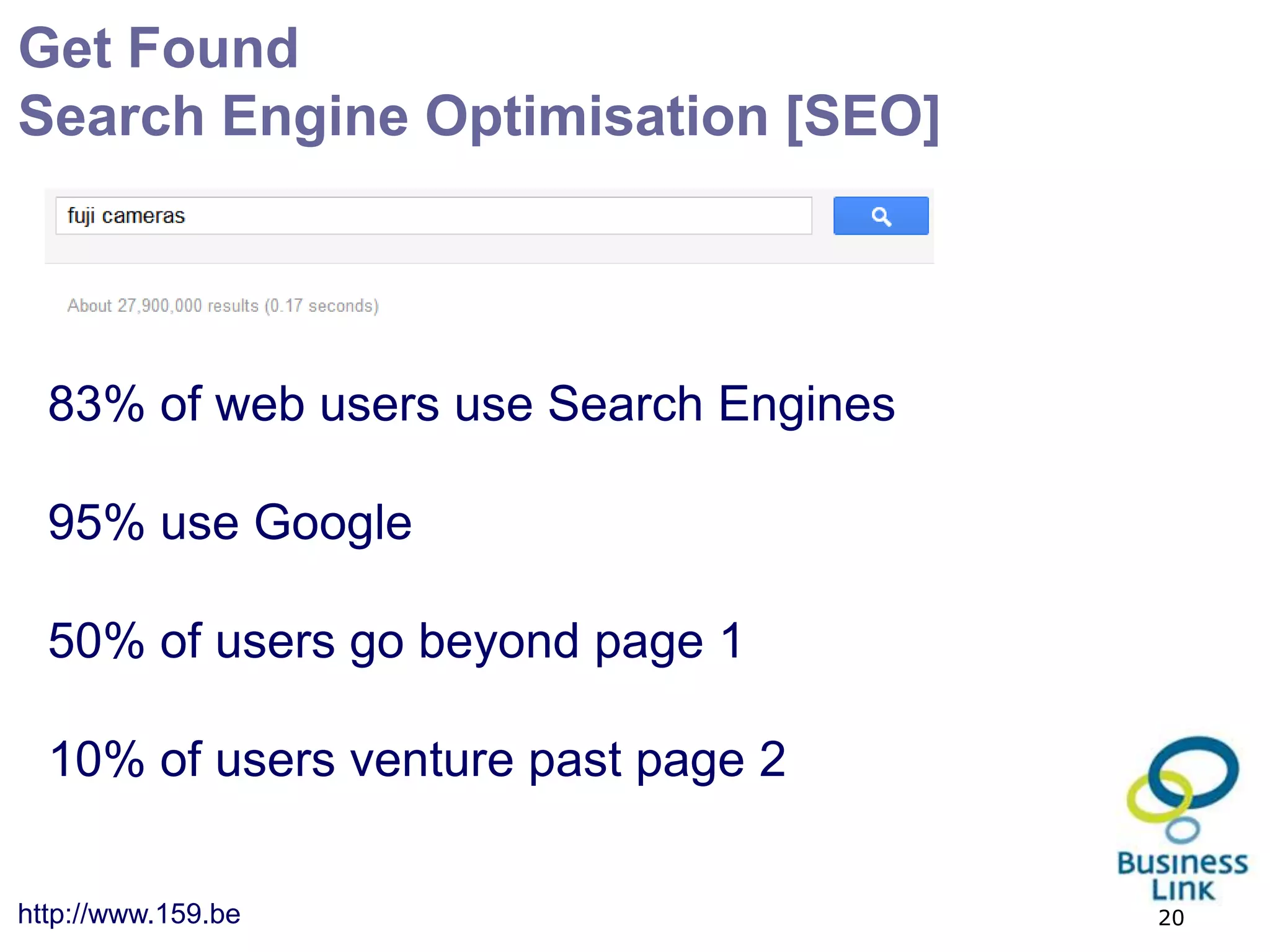 Get Found
Search Engine Optimisation [SEO]




  83% of web users use Search Engines

  95% use Google

  50% of users go beyond page 1

  10% of users venture past page 2

http://www.159.be                       20
 
