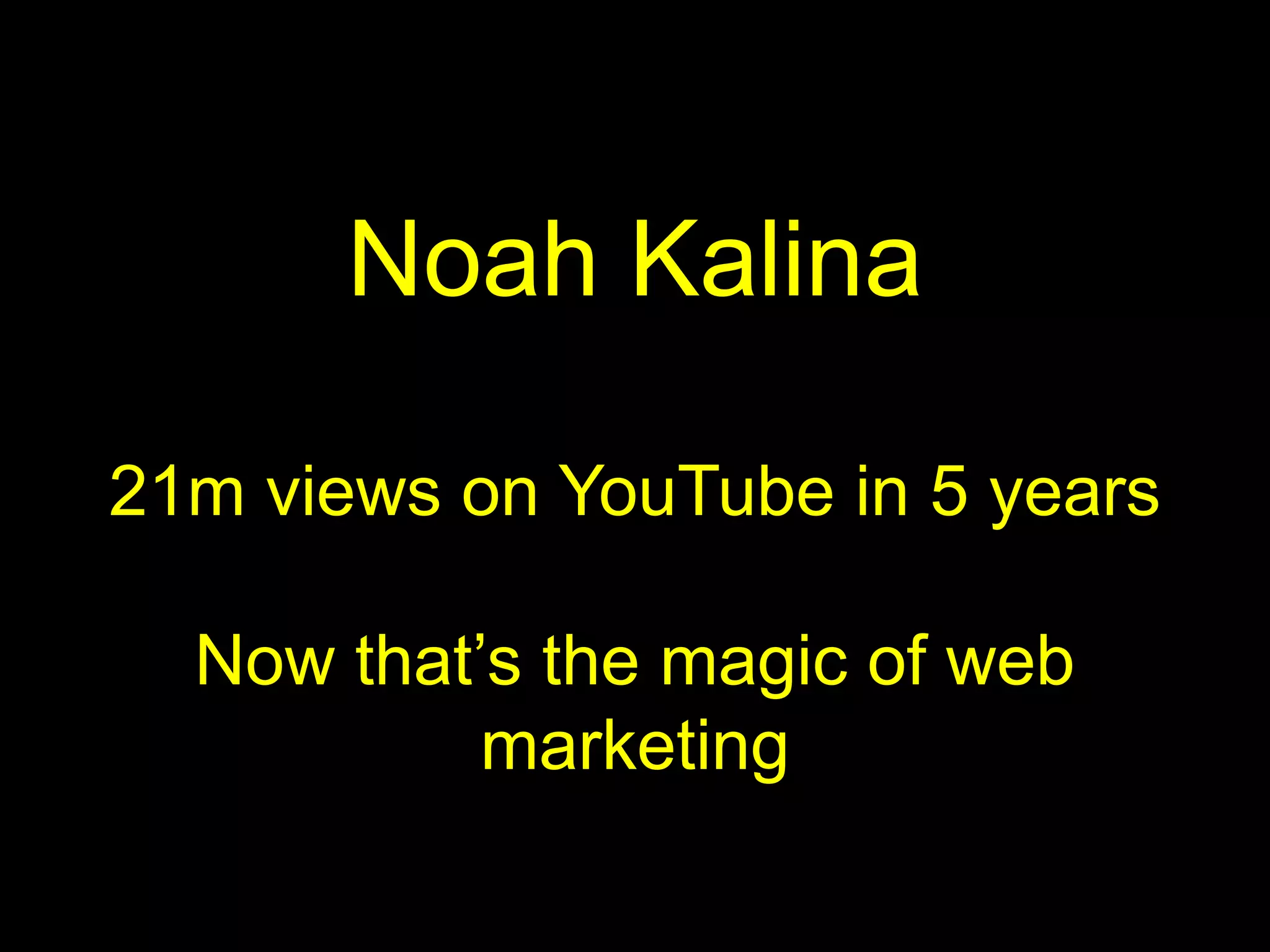 Noah Kalina

      21m views on YouTube in 5 years

             Now that’s the magic of web
                      marketing

http://www.159.be                          3
 