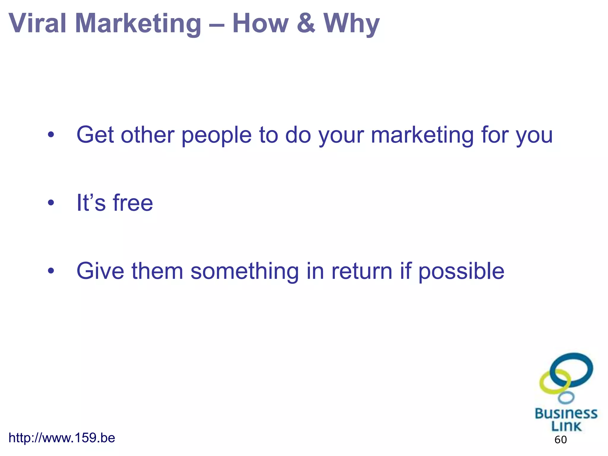 Viral Marketing – How & Why



      • Get other people to do your marketing for you

      • It’s free

      • Give them something in return if possible




http://www.159.be                                       60
 