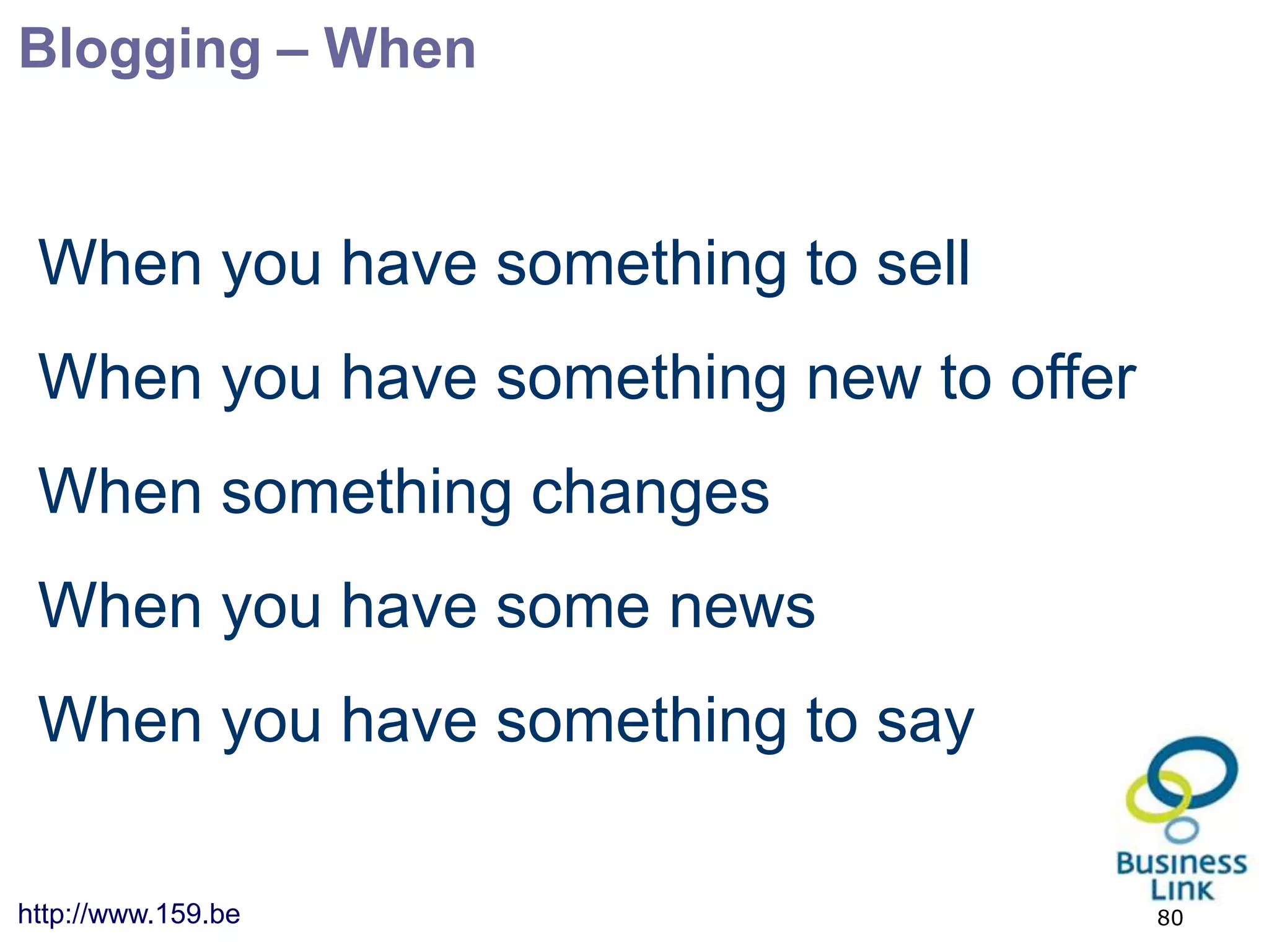 Blogging – When


 When you have something to sell
 When you have something new to offer
 When something changes
 When you have some news
 When you have something to say

http://www.159.be                       80
 