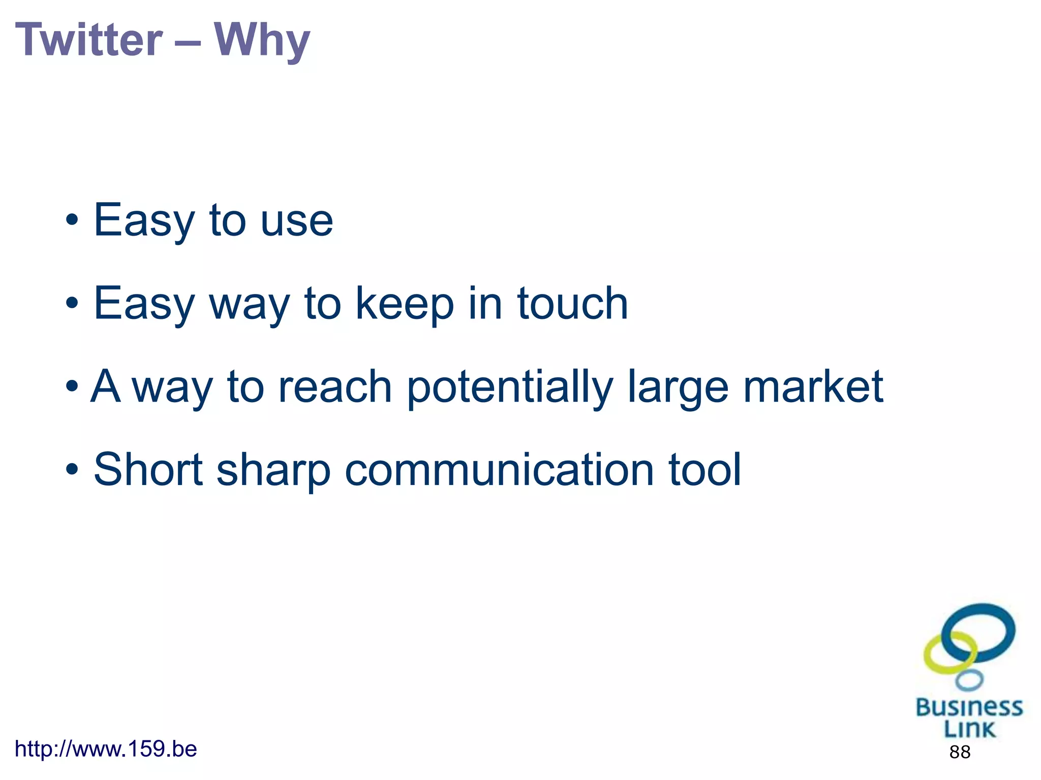 Twitter – Why


    • Easy to use
    • Easy way to keep in touch
    • A way to reach potentially large market
    • Short sharp communication tool




http://www.159.be                               88
 