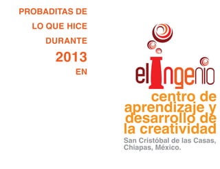 PROBADITAS DE
LO QUE HICE
DURANTE

2013

EN

centro de
aprendizaje y
desarrollo de
la creatividad
San Cristóbal de las Casas,
Chiapas, México.

 
