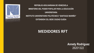 REPÚBLICA BOLIVARIANA DE VENEZUELA
MINISTERIO DEL PODER POPULAR PARA LA EDUCACIÓN
UNIVERSITARIA
INSTITUTO UNIVERSITARIO POLITÉCNICO “SANTIAGO MARIÑO”
EXTENSION COL SEDE CIUDAD OJEDA
MEDIDORES RFT
Annety Rodríguez
26201322
 
