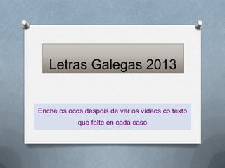Letras Galegas 2013


Enche os ocos despois de ver os vídeos co texto
            que falte en cada caso
 