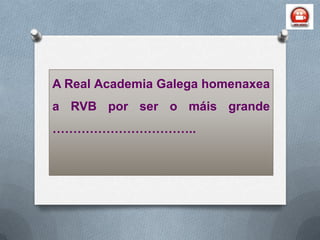 A Real Academia Galega homenaxea
a RVB por ser o máis grande
……………………………..
 