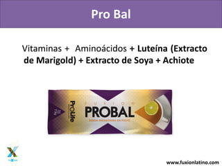 www.fuxionlatino.com
Vitaminas + Aminoácidos + Luteína (Extracto
de Marigold) + Extracto de Soya + Achiote
Pro Bal
 
