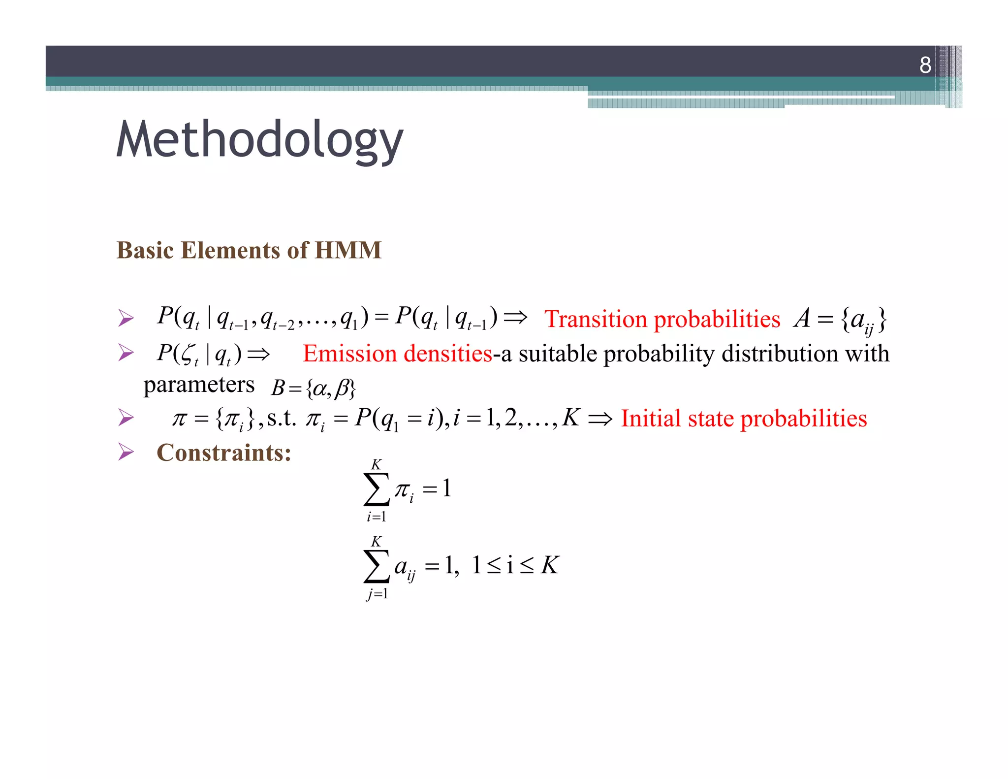 Methodology
Basic Elements of HMM
 Transition probabilities
 Emission densities-a suitable probability distribution with
parameters
 Initial state probabilities
 Constraints:
8
1 2 1 1( | , , , ) ( | )t t t t tP q q q q P q q   
( | )t tP q 
{ , }B  
1{ },s.t. ( ), 1,2, ,i i P q i i K      
1
1
1
1, 1 i
K
i
i
K
ij
j
a K




  


{ }ijA a
 