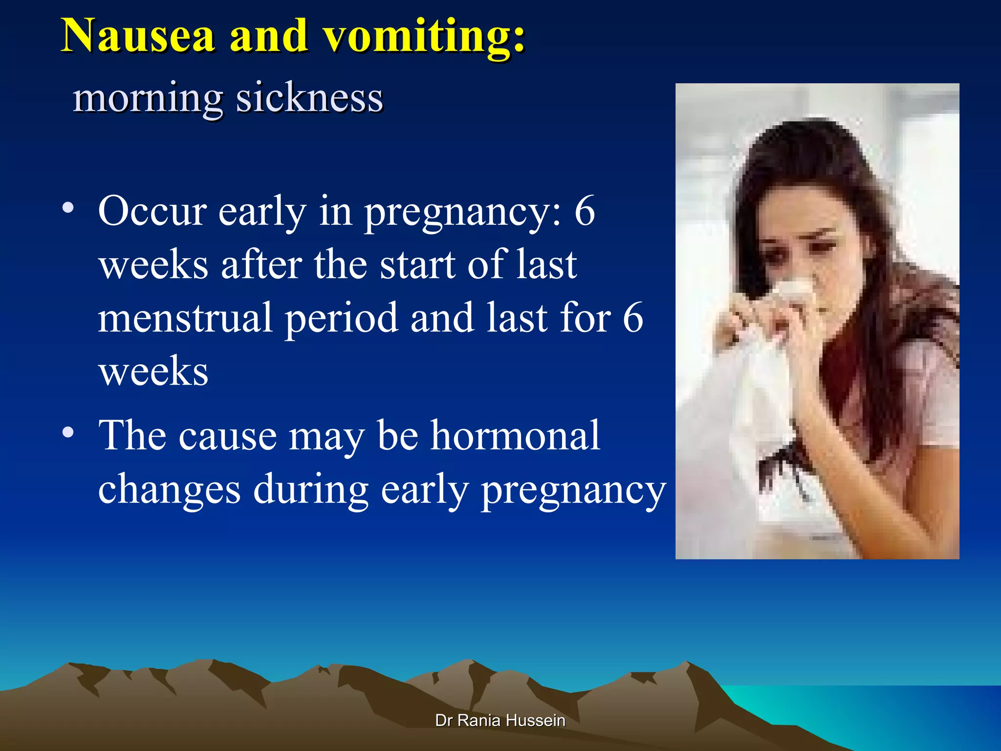 Nausea and vomiting:
morning sickness

• Occur early in pregnancy: 6
  weeks after the start of last
  menstrual period and last for 6
  weeks
• The cause may be hormonal
  changes during early pregnancy




                    Dr Rania Hussein
 