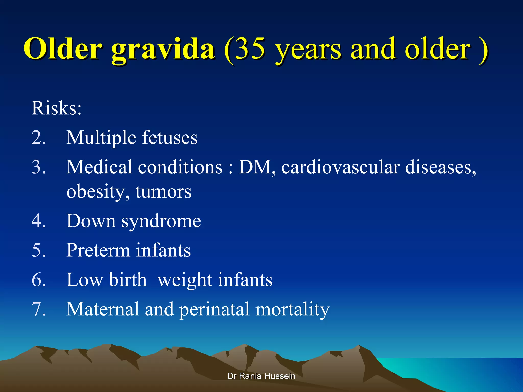 Older gravida (35 years and older )
Risks:
2. Multiple fetuses
3. Medical conditions : DM, cardiovascular diseases,
    obesity, tumors
4. Down syndrome
5. Preterm infants
6. Low birth weight infants
7. Maternal and perinatal mortality


                      Dr Rania Hussein
 