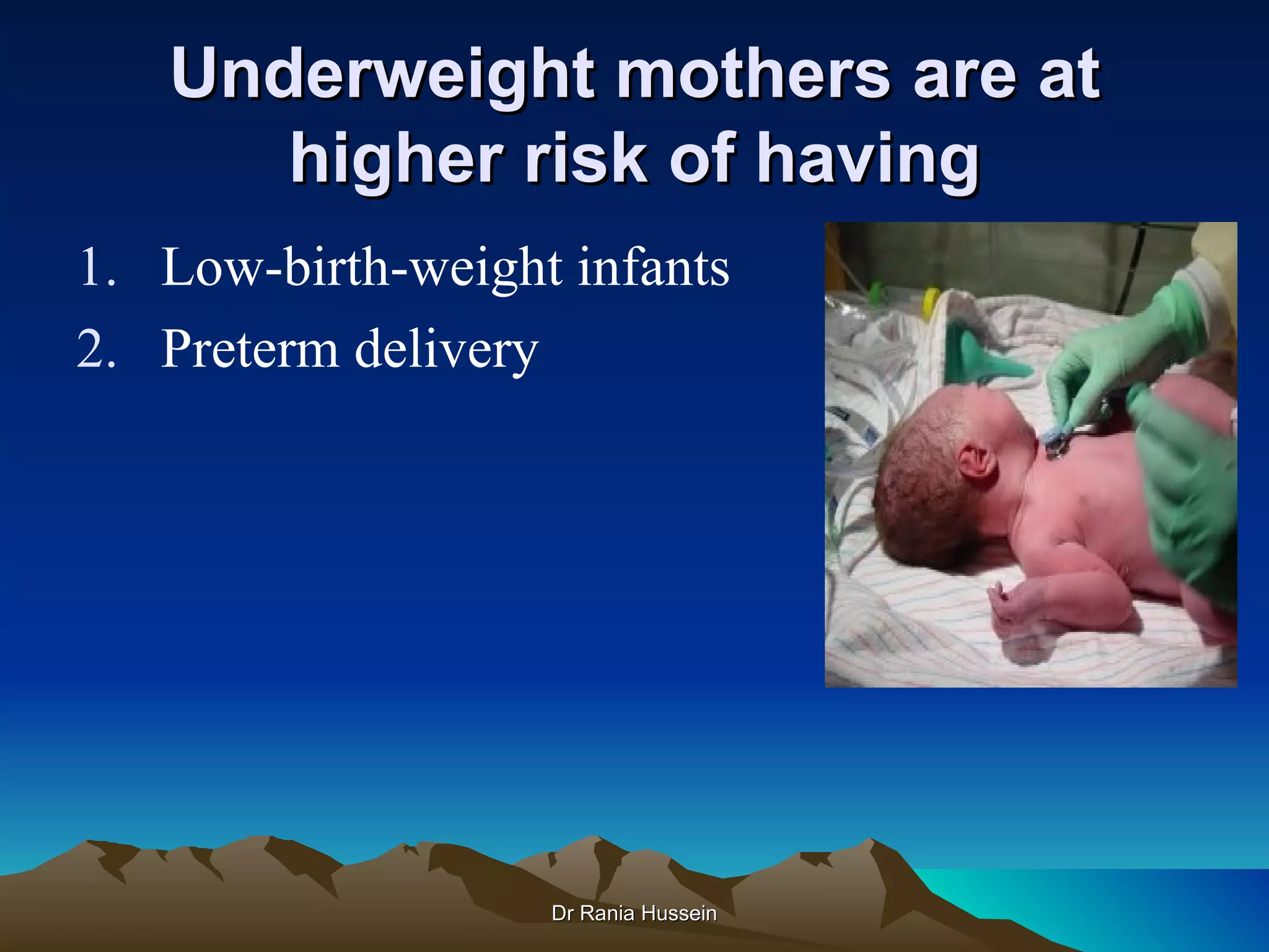 Underweight mothers are at
      higher risk of having
1. Low-birth-weight infants
2. Preterm delivery




                   Dr Rania Hussein
 