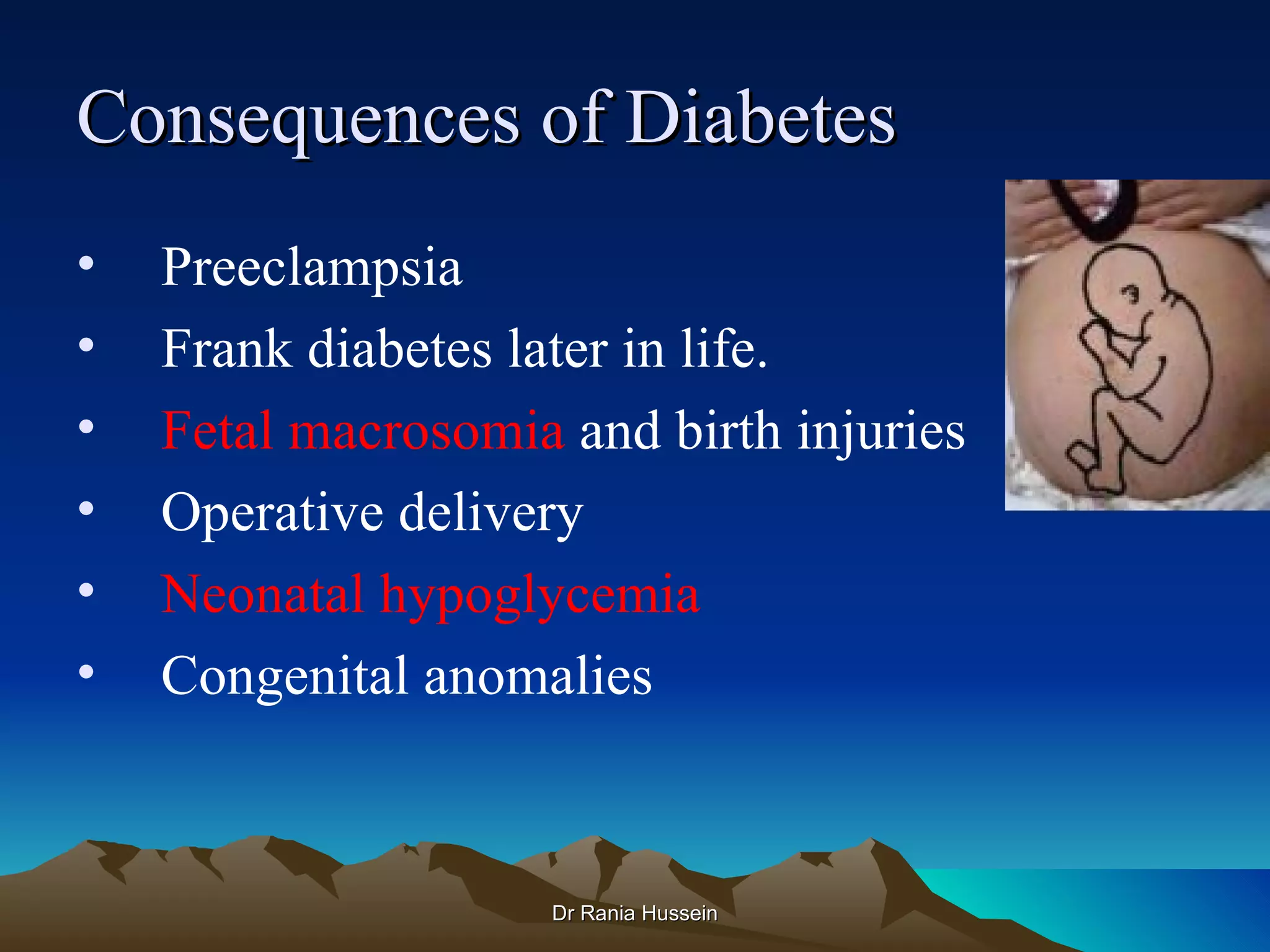 Consequences of Diabetes
•   Preeclampsia
•   Frank diabetes later in life.
•   Fetal macrosomia and birth injuries
•   Operative delivery
•   Neonatal hypoglycemia
•   Congenital anomalies



                    Dr Rania Hussein
 