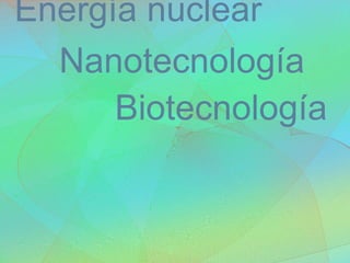 Nanotecnología Energía nuclear Biotecnología 