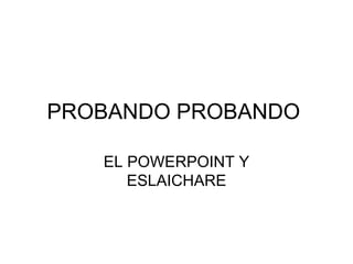 PROBANDO PROBANDO  EL POWERPOINT Y ESLAICHARE 