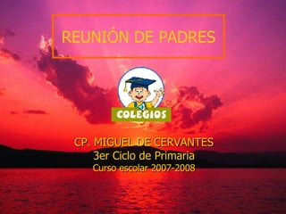 CP. MIGUEL DE CERVANTES 3er Ciclo de Primaria Curso escolar 2007-2008 REUNIÓN DE PADRES 