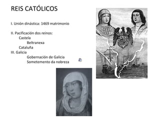 REIS CATÓLICOS I. Unión dinástica: 1469 matrimonio II. Pacificación dos reinos: Castela Beltranexa Cataluña III. Galicia Gobernación de Galicia Sometemento da nobreza 