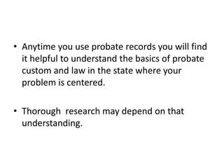• Anytime you use probate records you will find
  it helpful to understand the basics of probate
  custom and law in the state where your
  problem is centered.

• Thorough research may depend on that
  understanding.
 