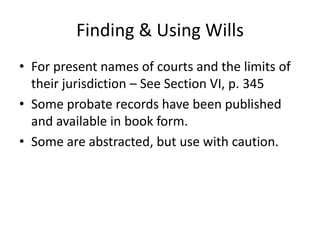 Finding & Using Wills
• For present names of courts and the limits of
  their jurisdiction – See Section VI, p. 345
• Some probate records have been published
  and available in book form.
• Some are abstracted, but use with caution.
 