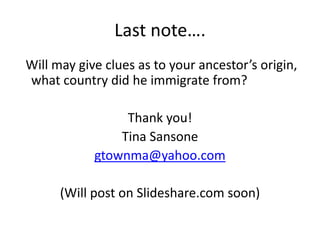 Last note….
Will may give clues as to your ancestor’s origin,
what country did he immigrate from?

                 Thank you!
                Tina Sansone
            gtownma@yahoo.com

      (Will post on Slideshare.com soon)
 