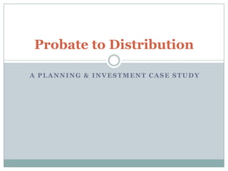A Planning & Investment Case Study Probate to Distribution 