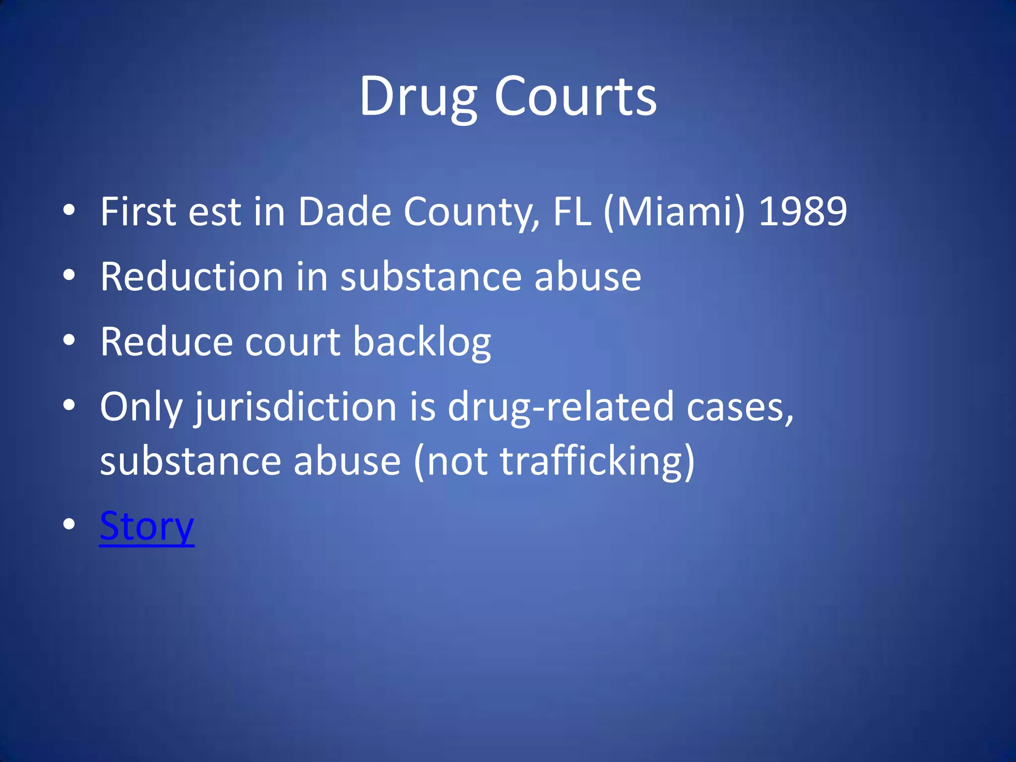 Drug Courts
• First est in Dade County, FL (Miami) 1989
• Reduction in substance abuse
• Reduce court backlog
• Only jurisdiction is drug-related cases,
  substance abuse (not trafficking)
• Story
 