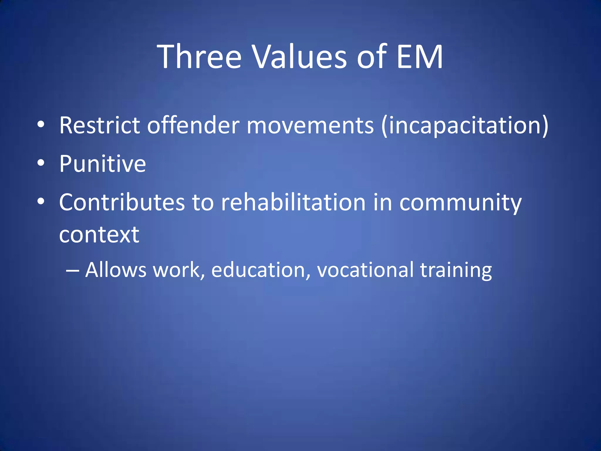 Three Values of EM
• Restrict offender movements (incapacitation)
• Punitive
• Contributes to rehabilitation in community
  context
  – Allows work, education, vocational training
 