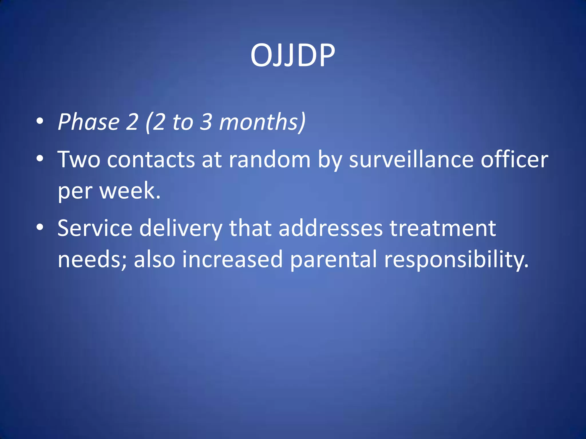 OJJDP
• Phase 2 (2 to 3 months)
• Two contacts at random by surveillance officer
  per week.
• Service delivery that addresses treatment
  needs; also increased parental responsibility.
 