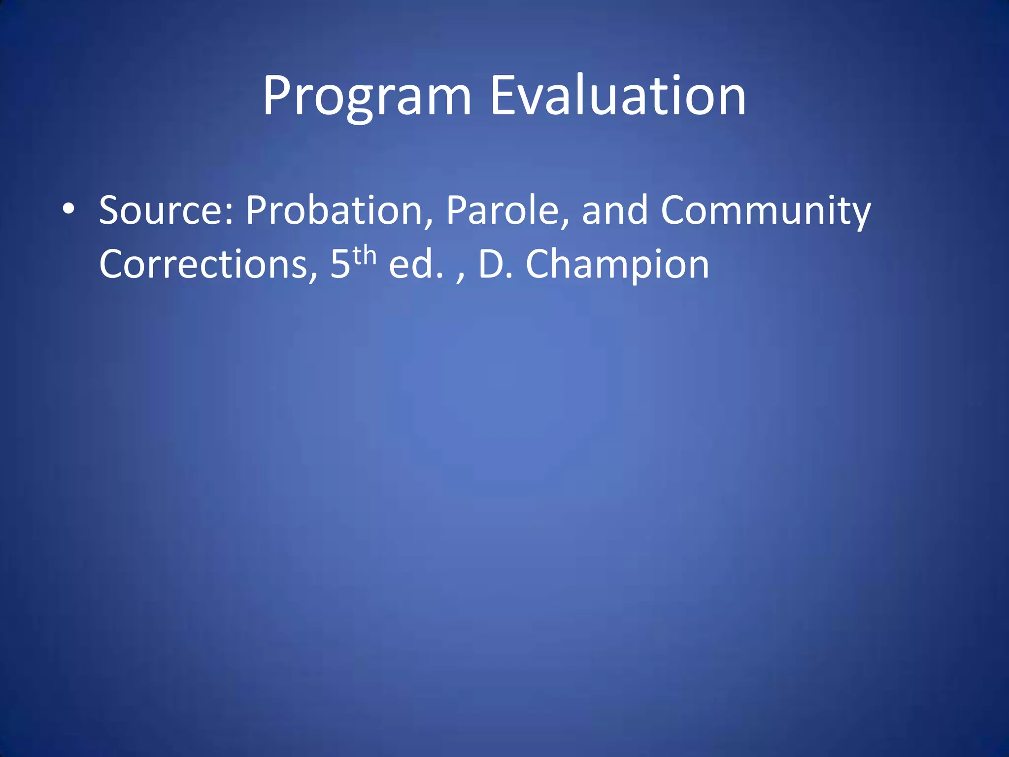 Program Evaluation
• Source: Probation, Parole, and Community
  Corrections, 5th ed. , D. Champion
 