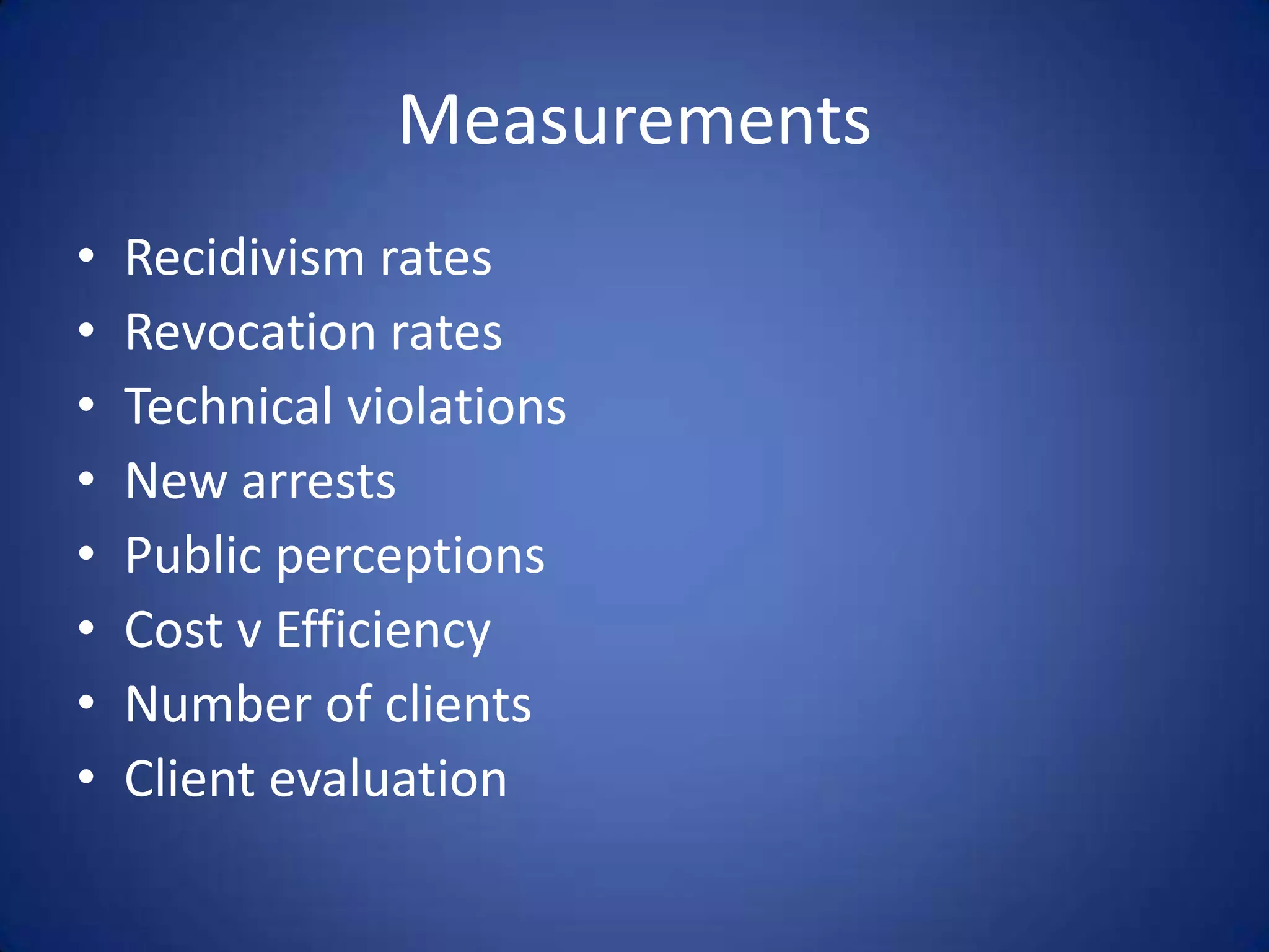 Measurements
•   Recidivism rates
•   Revocation rates
•   Technical violations
•   New arrests
•   Public perceptions
•   Cost v Efficiency
•   Number of clients
•   Client evaluation
 