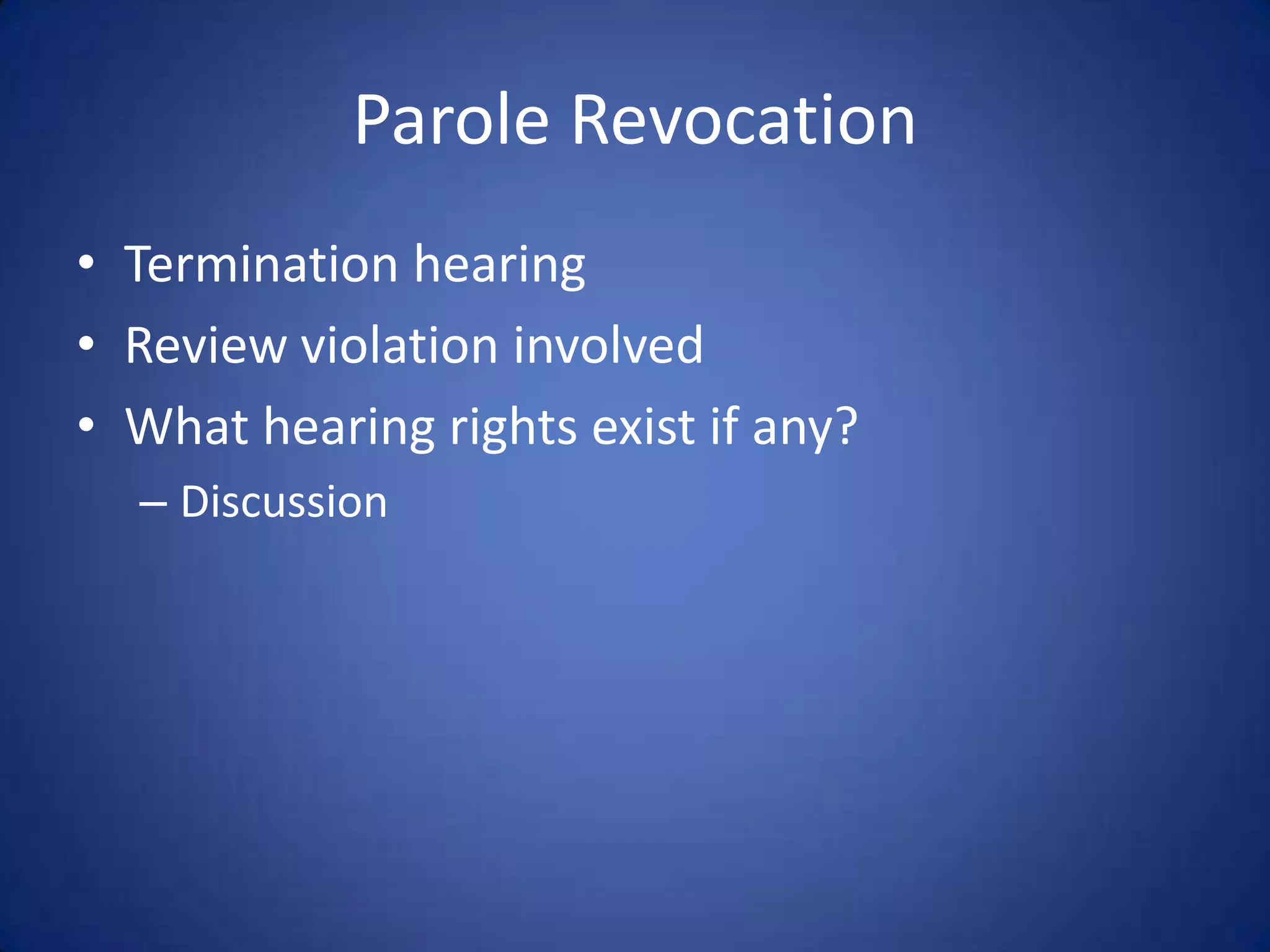 Parole Revocation
• Termination hearing
• Review violation involved
• What hearing rights exist if any?
  – Discussion
 